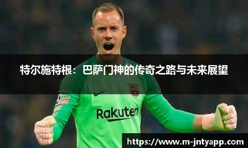 特尔施特根：巴萨门神的传奇之路与未来展望